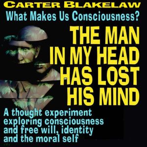 The Man In My Head Has Lost His Mind (What Makes Us Conscious?): A thought experiment exploring consciousness and free will, identity and the moral self, Carter Blakelaw