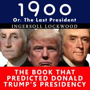 1900, or the Last President: The Book That Predicted Donald Trump's Presidency, Ingersoll Lockwood