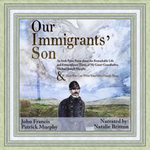 Our Immigrants' Son: An Irish Prose Poem About the Remarkable Life and Extraordinary Times of My Great-Grandfather, Michael Joseph Murphy & How You Can Write Your Own Family Story, John Francis Patrick Murphy