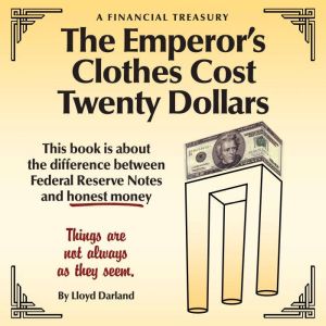 The Emperor's Clothes Cost Twenty Dollars: This book is about the difference between Federal Reserve Notes and honest money, Lloyd Darland