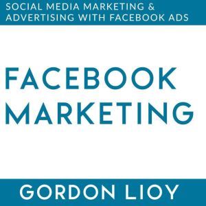 Facebook Marketing: Social Media Marketing & Advertising with Facebook Ads, Gordon Lioy