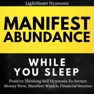 Manifest Abundance While You Sleep: Positive Thinking Self Hypnosis To Attract Money Now, Manifest Wealth, Financial Success, LightHeart Hypnosis