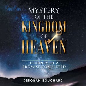 Mystery of the Kingdom of Heaven: Journey of a Promise Completed, Deborah Bouchard