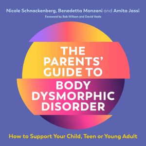 The Parents' Guide to Body Dysmorphic Disorder: How to Support Your Child, Teen or Young Adult, Nicole Schnackenberg