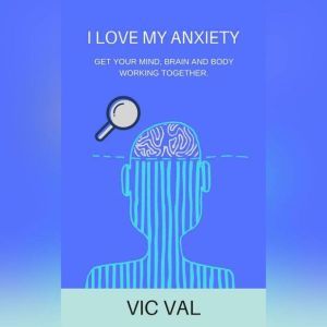 I Love My Anxiety: Get your Mind, Brain, and Body Working together., Vic Val
