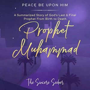 Prophet Muhammad Peace Be Upon Him: A Summarized Story of Gods Last & Final Prophet from Birth to Death, The Sincere Seeker