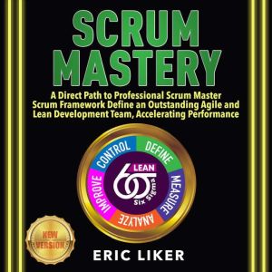 SCRUM MASTERY: A Direct Path to Professional Scrum Master. Scrum Framework Define an Outstanding Agile and Lean Development Team, Accelerating Performance. NEW VERSION, ERIC LIKER