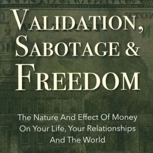 Validation, Sabotage And Freedom: The Nature And Effect Of Money On Your Life, Your Relationships And The World, Kathryn Colleen PhD RMT