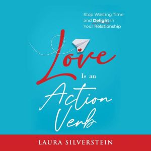 Love Is an Action Verb: Stop Wasting Time and Delight in Your Relationship, Laura Silverstein