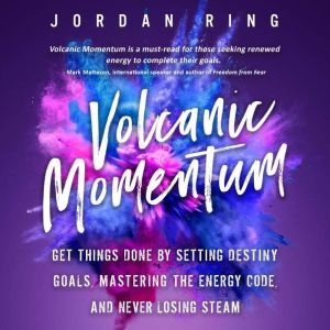 Volcanic Momentum: Get Things Done by Setting Destiny Goals, Mastering the Energy Code, and Never Losing Steam, Jordan Ring