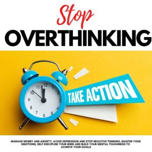 STOP OVERTHINKING, TAKE ACTION!: MANAGE WORRY AND ANXIETY, AVOID DEPRESSION AND STOP NEGATIVE THINKING, MASTER YOUR EMOTIONS, SELF DISCIPLINE YOUR MIND AND BUILD YOUR MENTAL TOUGHNESS TO ACHIEVE YOUR GOALS, Andrew Lopez