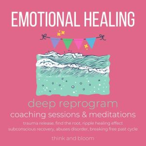Emotional Healing Course deep reprogram coaching sessions & meditations: trauma release, find the root, ripple healing effect, subconscious recovery, abuses disorder, breaking free past cycle, ThinkAndBloom