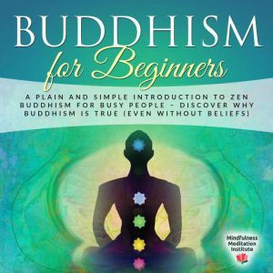 Buddhism for Beginners: A plain and simple Introduction to Zen Buddhism for busy People  discover why Buddhism is true (even without Beliefs) (Guided Meditations and Mindfulness), Mindfulness Meditation Institute