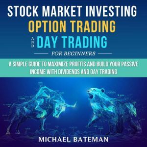 Stock Market Investing, Option Trading and Day Trading for Beginners: A Simple Guide to Maximize Profits and Build Your Passive Income with Dividends and Day Trading, Michael Bateman