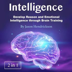 Intelligence: Develop Reason and Emotional Intelligence through Brain Training, Jason Hendrickson