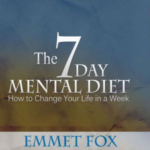 The Seven Day Mental Diet: How to Change Your Life in a Week, Emmet Fox