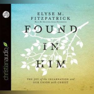 Found in Him: The Joy of the Incarnation and Our Union with Christ, Elyse M. Fitzpatrick