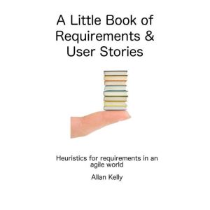 A Little Book about Requirements and User Stories: Heuristics for Requirements in an Agile World, Allan Kelly