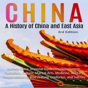 China: A History of China and East Asia (3rd Edition): Ancient China, Imperial Dynasties, Communism, Capitalism, Culture, Martial Arts, Medicine, Military, People including Mao Zedong, Confucius, and Sun Tzu, Adam Brown