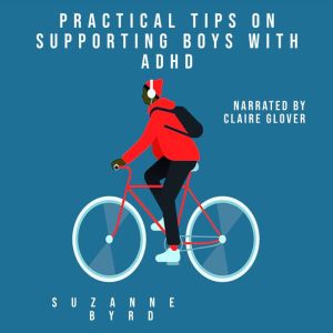 Practical Tips on Supporting Boys with ADHD: A guide on how to support your child with ADHD in the home, and at school, Suzanne Byrd