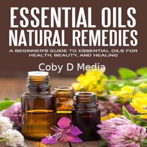 Essential Oils Natural Remedies: A Beginners Guide to Essential Oils for Health, Beauty, and Healing, Coby D Media