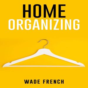 HOME ORGANIZING: How to Organize Every Space in Your House (2022 Guide for Beginners), Wade French