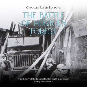 The Battle of Hurtgen Forest: The History of the Longest Battle Fought in Germany during World War II, Charles River Editors