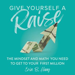 Give Yourself a Raise: The Mindset and Math You Need to Get to Your First Million, Erin B. Haag