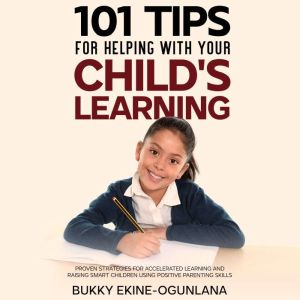 101 Tips for Helping with Your Child's Learning: Proven Strategies for Accelerated Learning and Raising Smart Children Using Positive Parenting Skills, Bukky Ekine-Ogunlana