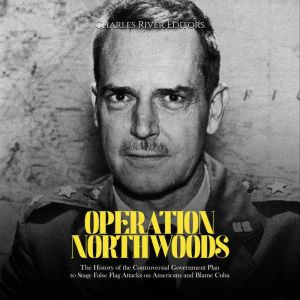 Operation Northwoods: The History of the Controversial Government Plan to Stage False Flag Attacks on Americans and Blame Cuba, Charles River Editors