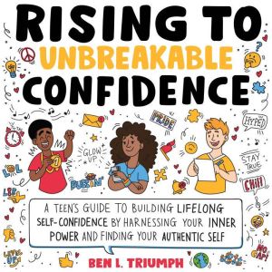 Rising to Unbreakable Confidence: A Teen's Guide To Building Lifelong Self-Confidence By Harnessing Your Inner Power And Finding Your Authentic Self, Ben L. Triumph