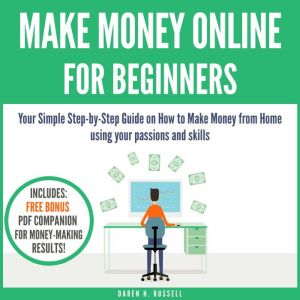 Make Money Online for Beginners: Your Simple Step-by-Step Guide on How to Make Money from Home using your passions and skills, Daren H. Russell