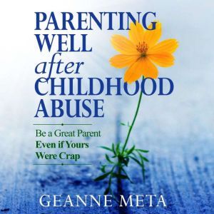 Parenting Well After Childhood Abuse: Be a Great Parent Even if Yours Were Crap, Geanne Meta