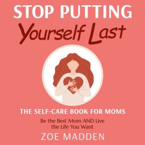 Stop Putting Yourself Last: The Self-Care Book For Moms: Be the Best Mom AND Live the Life You Want, Zoe Madden