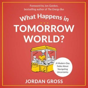 What Happens in Tomorrow World?: A Modern-Day Fable About Navigating Uncertainty, Jordan Gross