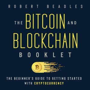 The Bitcoin and Blockchain Booklet: The Beginners Guide to Getting Started with Cryptocurrency, Robert Beadles