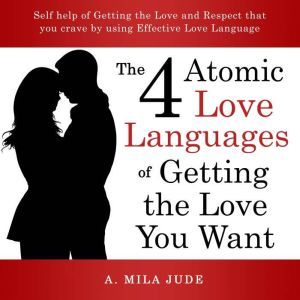 The Four Atomic Love Languages of Getting The Love You Want: Self help of Getting the Love and Respect that you crave by using Effective Love Language, A. Mila Jude