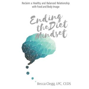 Ending the Diet Mindset: Reclaim a Healthy Relationship with Food and Body Image, Becca Clegg, LPC, CEDS