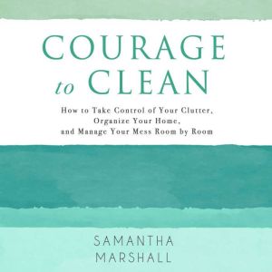 Courage to Clean: How to Take Control of Your Clutter, Organize Your Home, and Manage Your Mess Room by Room, Samantha Marshall