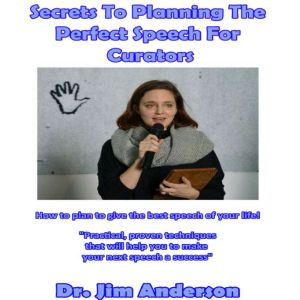 Secrets to Planning the Perfect Speech for Curators: How to Plan to Give the Best Speech of Your Life!, Dr. Jim Anderson