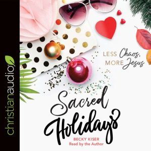 Sacred Holidays: Less Chaos, More Jesus, Becky Kiser