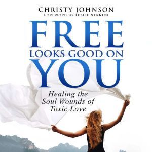 Free Looks Good on You: Healing the Soul Wounds of Toxic Love, Christy Johnson