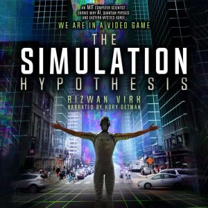 The Simulation Hypothesis: An MIT Computer Scientist Shows Whey AI, Quantum Physics and Eastern Mystics All Agree We Are In A Video Game, Rizwan Virk