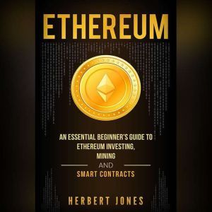 Ethereum: An Essential Beginners Guide to Ethereum Investing, Mining, and Smart Contracts, Herbert Jones