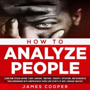 HOW TO ANALYZE PEOPLE: Learn How To Read Anyone's Body Language, Emotions, Thoughts, Intentions, and Behavior in Your Surrounding With Comprehensive Guides and Secrets of Body Language Analysis., James Cooper