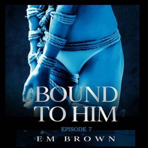 Bound to Him - Episode 7: An International Billionaire Romance, Em Brown
