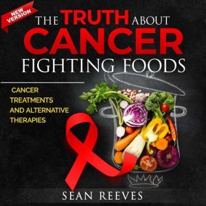 The Truth About Cancer Fighting Foods: Cancer Treatments and Alternative Therapies. New Edition, Sean Reeves