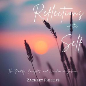 Reflections of the Self: The Poetry, Insights, and Wisdom of Silence, Zachary Phillips