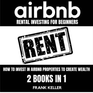Airbnb Rental Investing For Beginners: How To Invest In Airbnb Properties To Create Wealth 2 Books In 1, Frank Keller