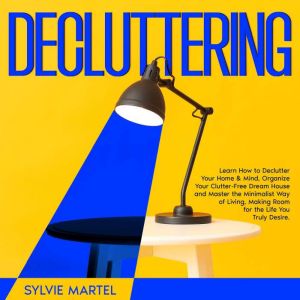 Decluttering: Learn How to Declutter Your Home & Mind, Organize Your Clutter-Free Dream House and Master the Minimalist Way of Living, Making Room for the Life You Truly Desire., Sylvie Martel